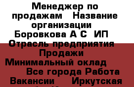 Менеджер по продажам › Название организации ­ Боровкова А.С, ИП › Отрасль предприятия ­ Продажи › Минимальный оклад ­ 23 000 - Все города Работа » Вакансии   . Иркутская обл.,Иркутск г.